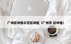 广州区块链示范区域链(广州市 区块链)