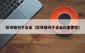 区块链对于企业(区块链对于企业的重要性)