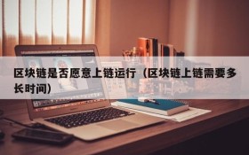 区块链是否愿意上链运行(区块链上链需要多长时间)