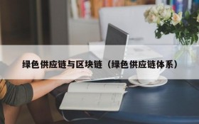 绿色供应链与区块链(绿色供应链体系)