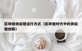 区块链供应链运行方式(区块链时代中的供应链创新)