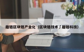 趣链区块链产业化(区块链技术∫趣链科技)