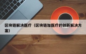 区块链解决医疗(区块链加医疗的创新解决方案)
