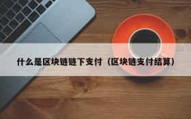 什么是区块链链下支付(区块链支付结算)