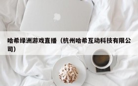 哈希绿洲游戏直播(杭州哈希互动科技有限公司)