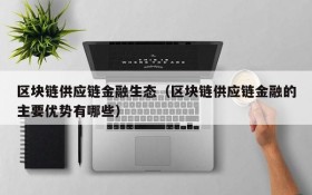区块链供应链金融生态(区块链供应链金融的主要优势有哪些)