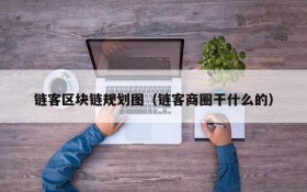 链客区块链规划图(链客商圈干什么的)