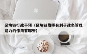 区块链行政干预(区块链发挥有利于政务管理能力的作用有哪些)