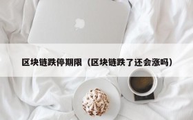 区块链跌停期限(区块链跌了还会涨吗)
