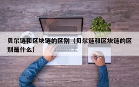 贝尔链和区块链的区别(贝尔链和区块链的区别是什么)