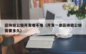 区块链公链开发难不难(开发一条区块链公链需要多久)