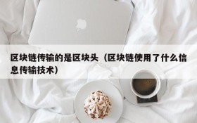 区块链传输的是区块头(区块链使用了什么信息传输技术)