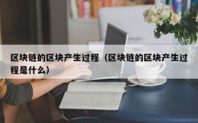 区块链的区块产生过程（区块链的区块产生过程是什么）