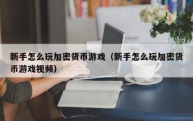 新手怎么玩加密货币游戏（新手怎么玩加密货币游戏视频）