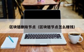 区块链删除节点(区块链节点怎么赚钱)