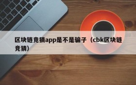 区块链竞猜app是不是骗子(cbk区块链竞猜)