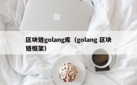 区块链golang库(golang 区块链框架)