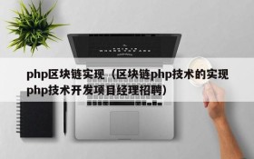 php区块链实现(区块链php技术的实现php技术开发项目经理招聘)