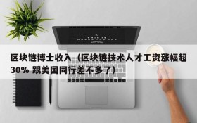 区块链博士收入(区块链技术人才工资涨幅超30% 跟美国同行差不多了)