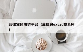 菲律宾区块链平台(菲律宾exczc交易所)