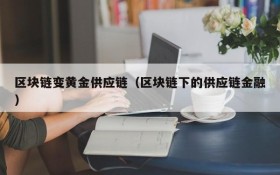 区块链变黄金供应链(区块链下的供应链金融)
