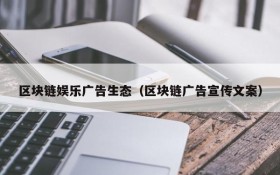 区块链娱乐广告生态(区块链广告宣传文案)