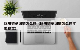 区块链基因链怎么样(区块链基因链怎么样才能稳定)