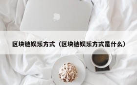 区块链娱乐方式(区块链娱乐方式是什么)