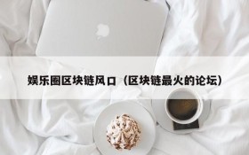 娱乐圈区块链风口(区块链最火的论坛)