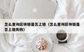 怎么查询区块链是否上链(怎么查询区块链是否上链失败)