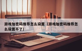 游戏加密码推荐怎么设置（游戏加密码推荐怎么设置不了）