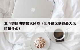 北斗链区块链最大风险(北斗链区块链最大风险是什么)