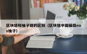 区块链和柚子链的区别(区块链中国骗局eos柚子)