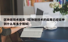 区块链技术提出(区块链技术的应用已经延伸到什么等多个领域)