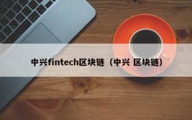 中兴fintech区块链(中兴 区块链)