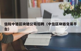 信阳中链区块链公司招聘(中信区块链交易平台)