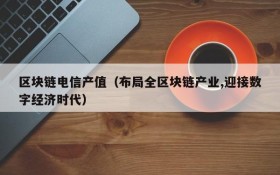 区块链电信产值(布局全区块链产业,迎接数字经济时代)