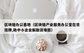 区块链办公基地(区块链产业服务办公室在京挂牌,助中小企业解融资难题)