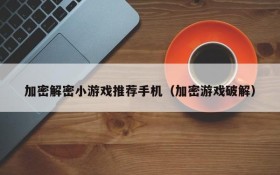 加密解密小游戏推荐手机(加密游戏破解)