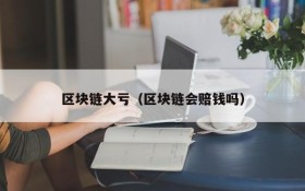区块链大亏(区块链会赔钱吗)