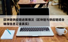 区块链供应链进展情况(区块链与供应链结合确保信息记录真实)