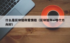 什么是区块链和爱情链(区块链和ai哪个方向好)