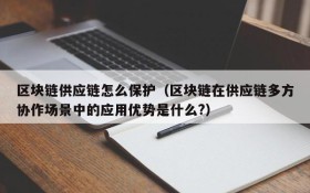 区块链供应链怎么保护(区块链在供应链多方协作场景中的应用优势是什么?)