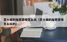 花小姐的加密游戏怎么玩(花小姐的加密游戏怎么玩的)