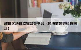 趣链区块链监狱监督平台(区块链趣链科技网址)