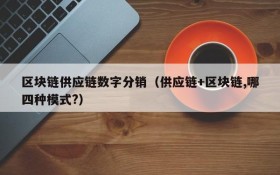 区块链供应链数字分销(供应链+区块链,哪四种模式?)