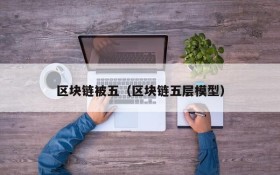 区块链被五(区块链五层模型)