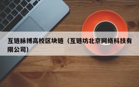 互链脉搏高校区块链(互链坊北京网络科技有限公司)