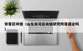 安客区块链(山东安可区块链研究院是国企吗)