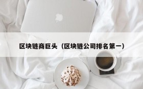 区块链商巨头(区块链公司排名第一)